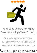 Hand Carry Delivery For Highly Sensitive and High Value Products  Be Absolutely Sure and USE Our BONDED HANDY CARRY MESSENGER SERVICES TO ANYWHERE IN THE USA